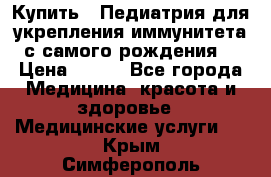 Купить : Педиатрия-для укрепления иммунитета(с самого рождения) › Цена ­ 100 - Все города Медицина, красота и здоровье » Медицинские услуги   . Крым,Симферополь